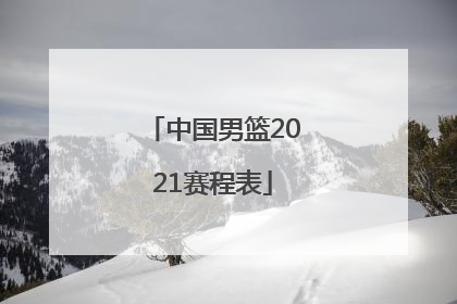 「中国男篮2021赛程表」中国男篮2021赛程表中国对日本