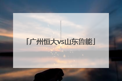 「广州恒大vs山东鲁能」广州恒大VS山东鲁能直播视频