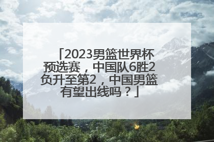 2023男篮世界杯预选赛，中国队6胜2负升至第2，中国男篮有望出线吗？