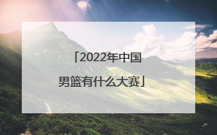 「2022年中国男篮有什么大赛」2022年中国男篮vs日本