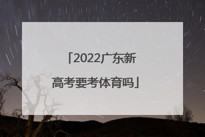 「2022广东新高考要考体育吗」2022广东新高考各科考什么卷