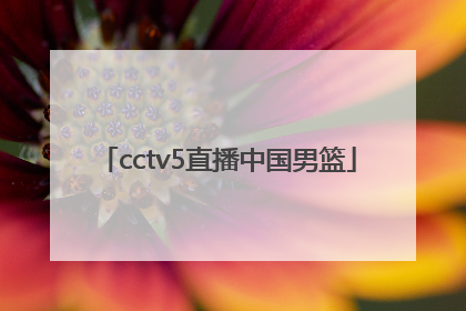 「cctv5直播中国男篮」中国男篮比赛直播